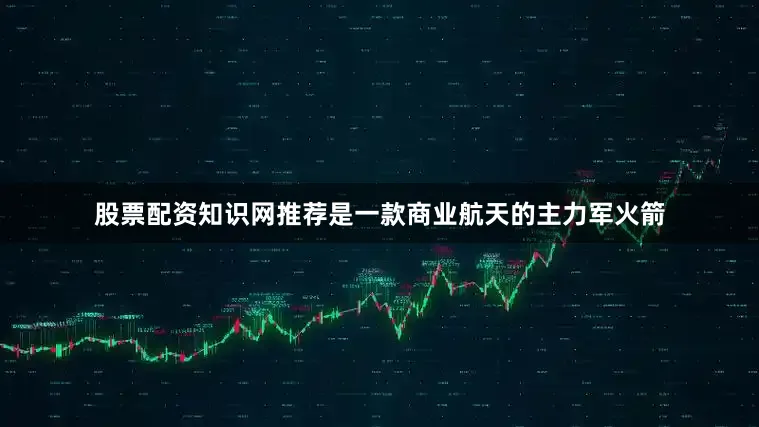 股票配资知识网推荐是一款商业航天的主力军火箭
