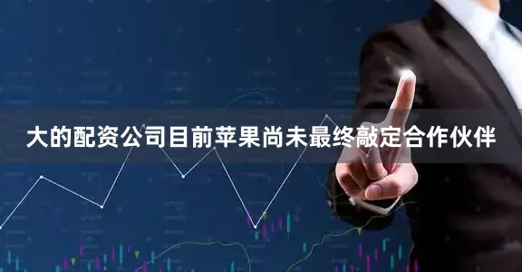大的配资公司目前苹果尚未最终敲定合作伙伴