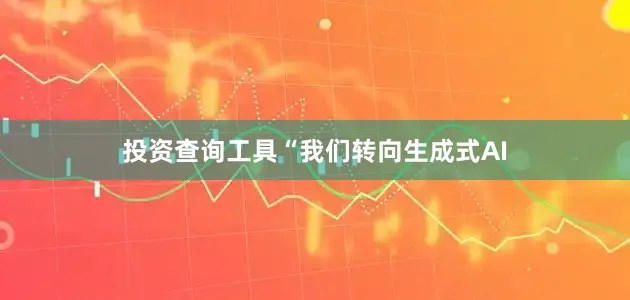 投资查询工具“我们转向生成式AI