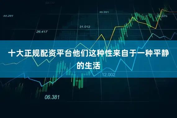 十大正规配资平台他们这种性来自于一种平静的生活