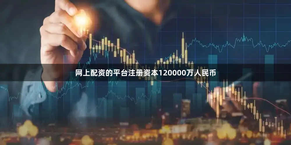 网上配资的平台注册资本120000万人民币
