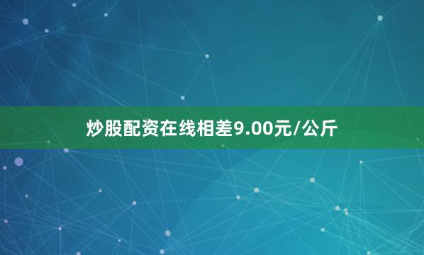 炒股配资在线相差9.00元/公斤