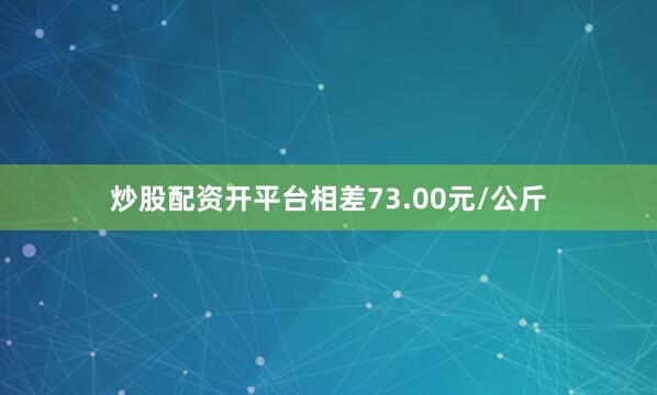 炒股配资开平台相差73.00元/公斤