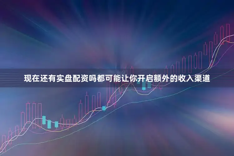 现在还有实盘配资吗都可能让你开启额外的收入渠道