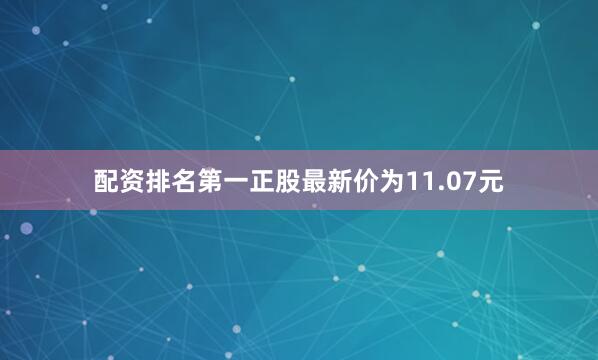 配资排名第一正股最新价为11.07元