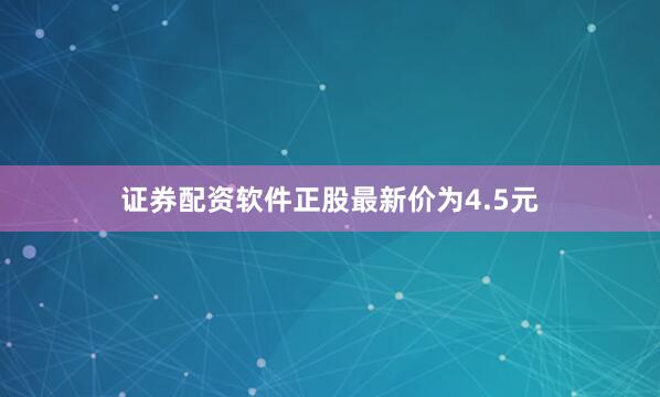 证券配资软件正股最新价为4.5元