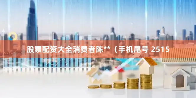 股票配资大全消费者陈**（手机尾号 2515