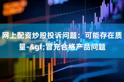 网上配资炒股投诉问题：可能存在质量->冒充合格产品问题