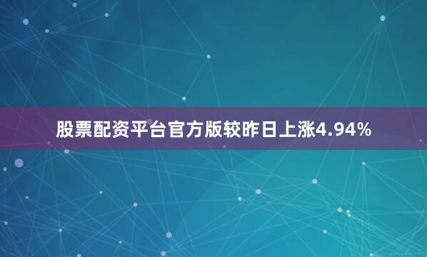 股票配资平台官方版较昨日上涨4.94%