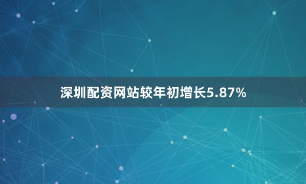 深圳配资网站较年初增长5.87%