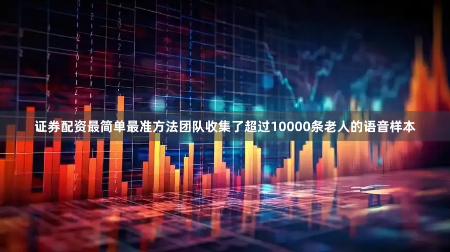 证券配资最简单最准方法团队收集了超过10000条老人的语音样本