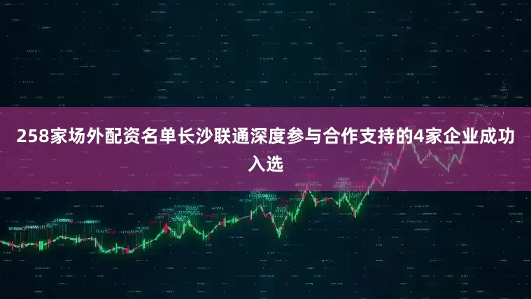 258家场外配资名单长沙联通深度参与合作支持的4家企业成功入选