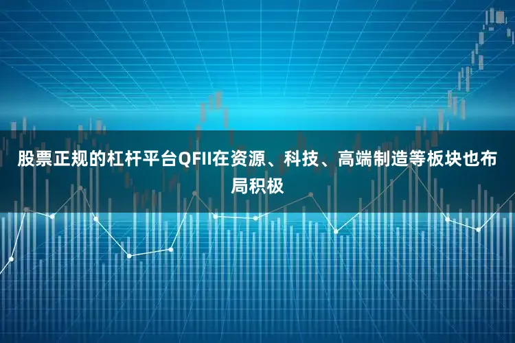 股票正规的杠杆平台QFII在资源、科技、高端制造等板块也布局积极