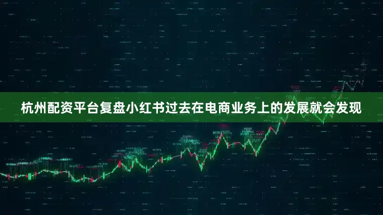 杭州配资平台复盘小红书过去在电商业务上的发展就会发现
