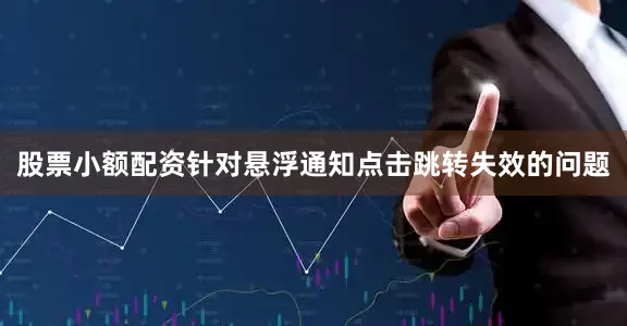 股票小额配资针对悬浮通知点击跳转失效的问题