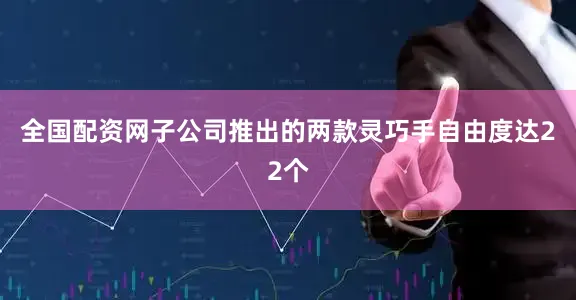 全国配资网子公司推出的两款灵巧手自由度达22个