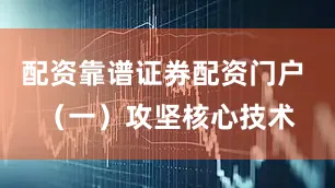 配资靠谱证券配资门户 （一）攻坚核心技术