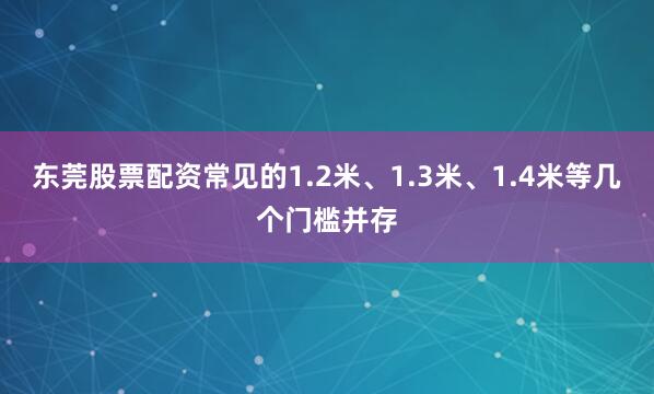东莞股票配资常见的1.2米、1.3米、1.4米等几个门槛并存