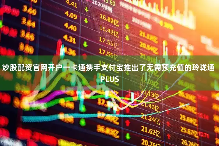 炒股配资官网开户一卡通携手支付宝推出了无需预充值的玲珑通 PLUS