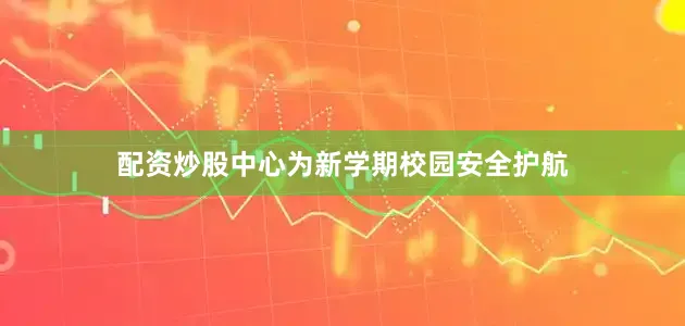 配资炒股中心为新学期校园安全护航