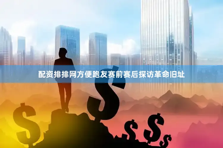 配资排排网方便跑友赛前赛后探访革命旧址