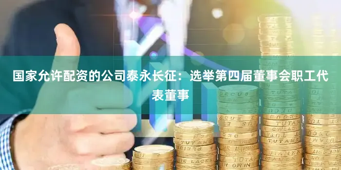 国家允许配资的公司泰永长征：选举第四届董事会职工代表董事