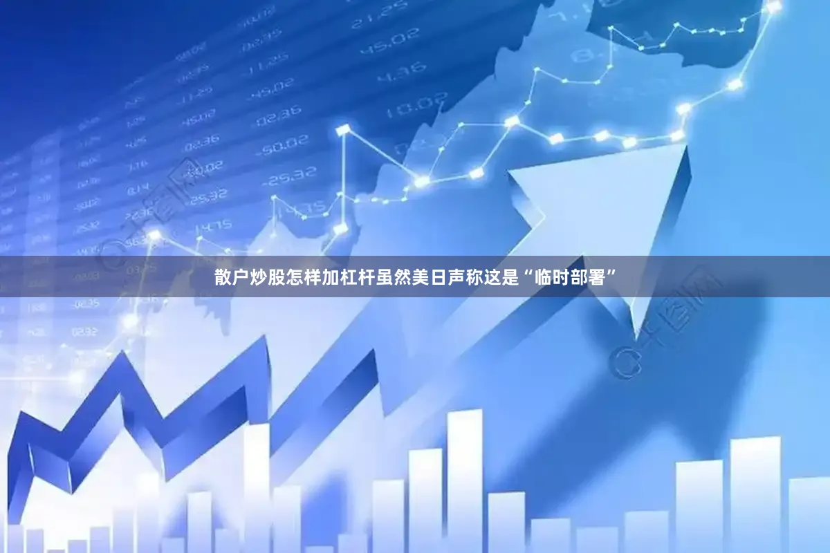 散户炒股怎样加杠杆虽然美日声称这是“临时部署”