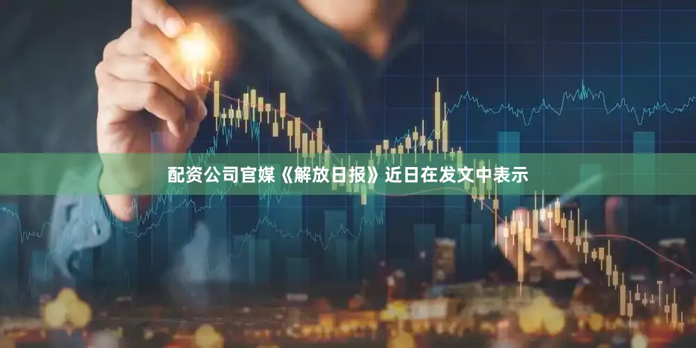 配资公司官媒《解放日报》近日在发文中表示