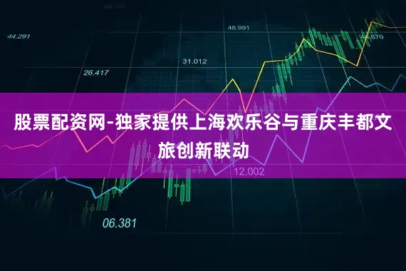 股票配资网-独家提供上海欢乐谷与重庆丰都文旅创新联动