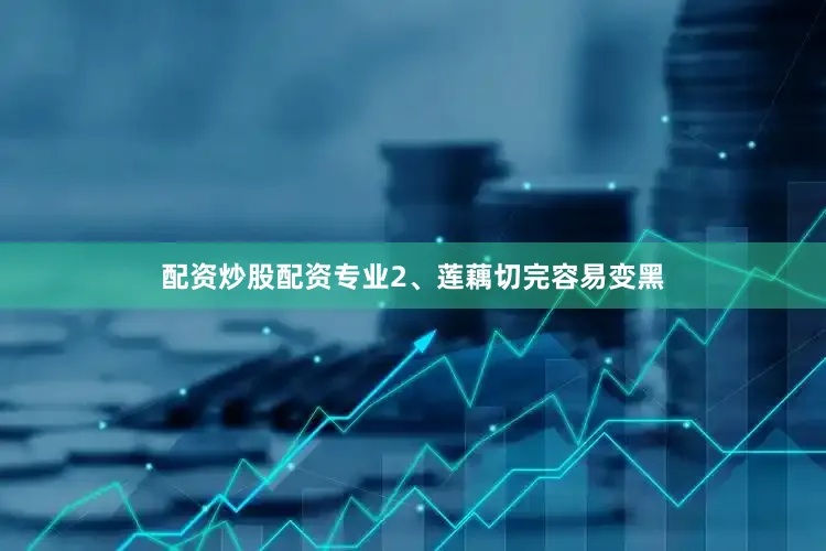 配资炒股配资专业2、莲藕切完容易变黑