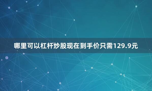 哪里可以杠杆炒股现在到手价只需129.9元