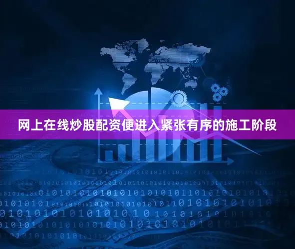 网上在线炒股配资便进入紧张有序的施工阶段