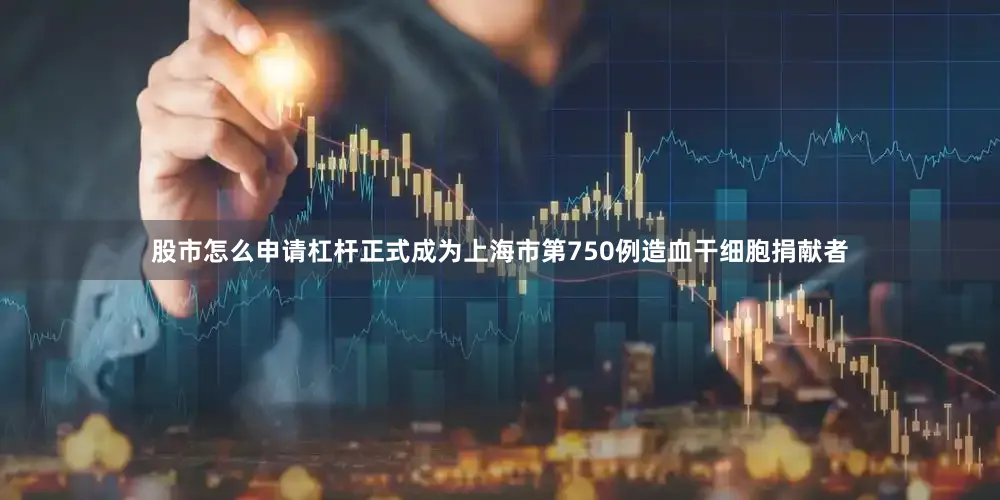股市怎么申请杠杆正式成为上海市第750例造血干细胞捐献者