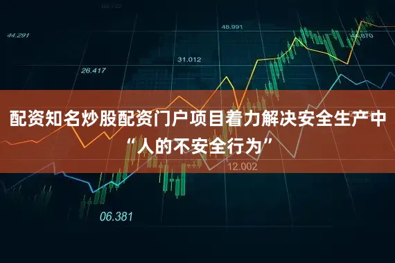 配资知名炒股配资门户项目着力解决安全生产中“人的不安全行为”