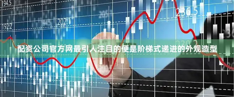 配资公司官方网最引人注目的便是阶梯式递进的外观造型