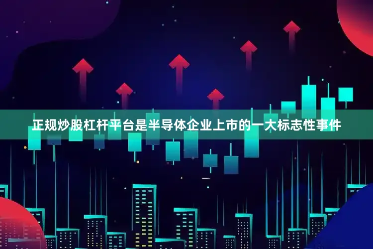 正规炒股杠杆平台是半导体企业上市的一大标志性事件