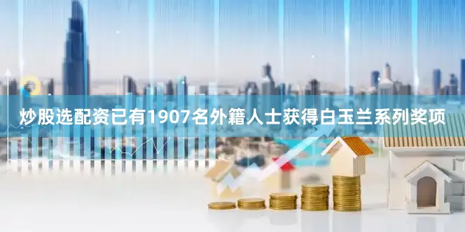 炒股选配资已有1907名外籍人士获得白玉兰系列奖项
