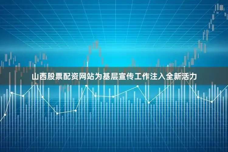 山西股票配资网站为基层宣传工作注入全新活力