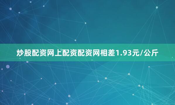 炒股配资网上配资配资网相差1.93元/公斤