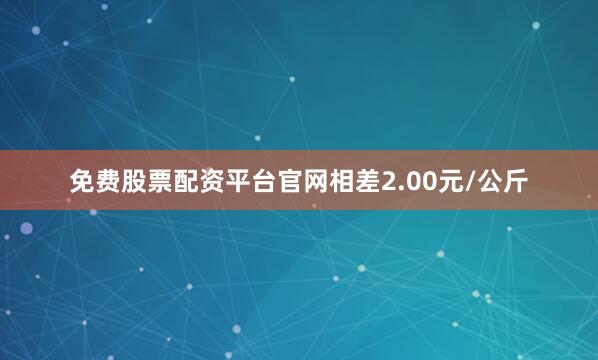 免费股票配资平台官网相差2.00元/公斤