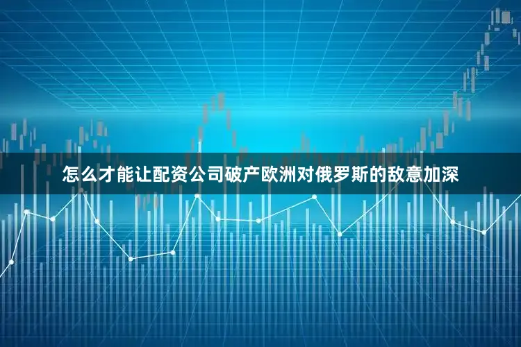 怎么才能让配资公司破产欧洲对俄罗斯的敌意加深