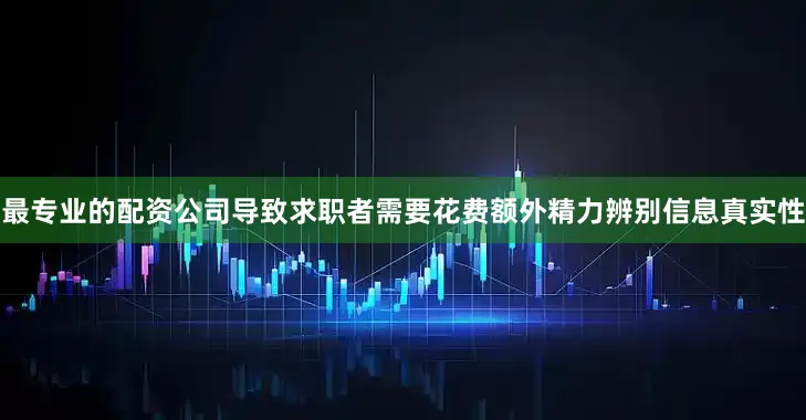 最专业的配资公司导致求职者需要花费额外精力辨别信息真实性
