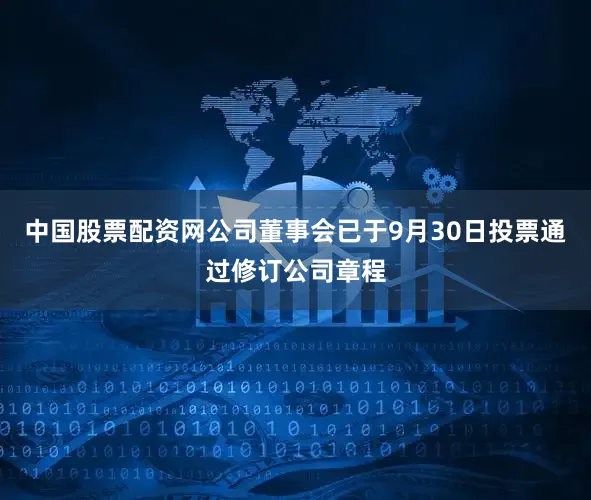 中国股票配资网公司董事会已于9月30日投票通过修订公司章程