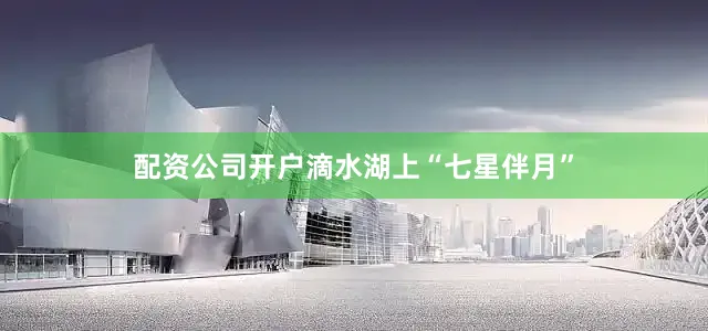 配资公司开户滴水湖上“七星伴月”