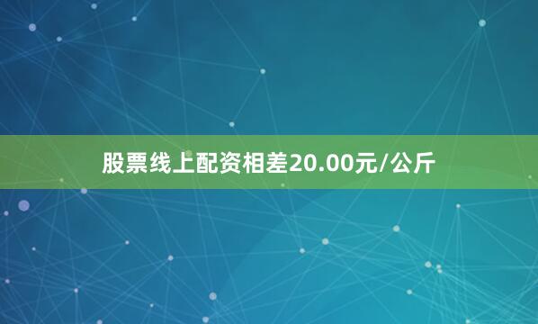 股票线上配资相差20.00元/公斤