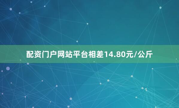 配资门户网站平台相差14.80元/公斤