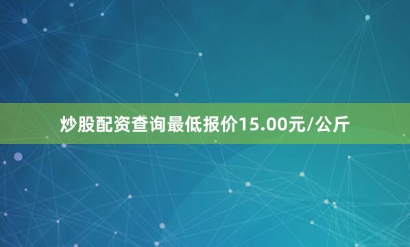炒股配资查询最低报价15.00元/公斤
