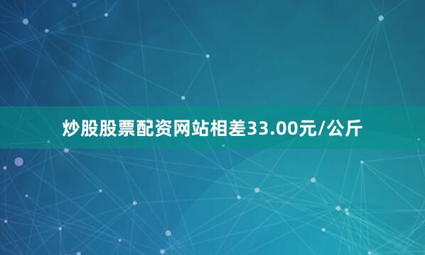 炒股股票配资网站相差33.00元/公斤