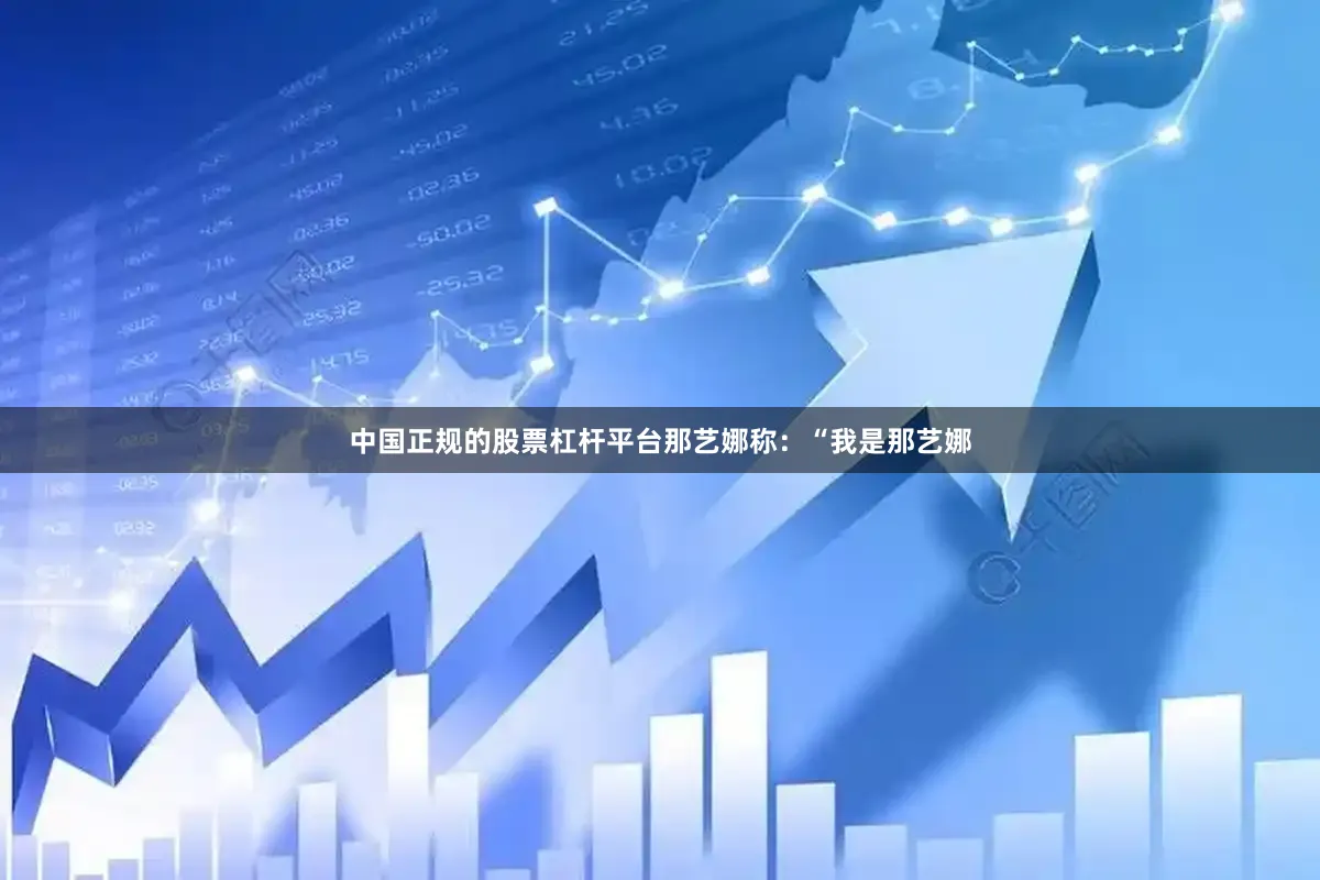 中国正规的股票杠杆平台那艺娜称：“我是那艺娜