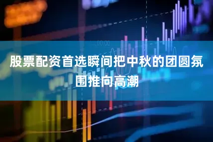 股票配资首选瞬间把中秋的团圆氛围推向高潮